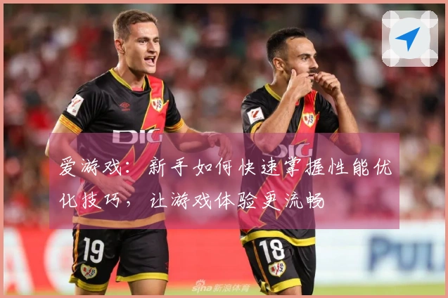 爱游戏：新手如何快速掌握性能优化技巧，让游戏体验更流畅