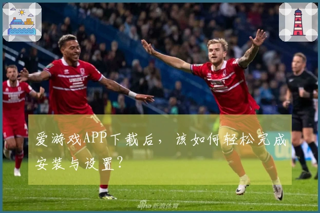 爱游戏APP下载后，该如何轻松完成安装与设置？