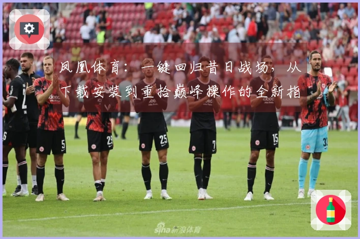 凤凰体育:一键回归昔日战场,从下载安装到重拾巅峰操作的全新指南