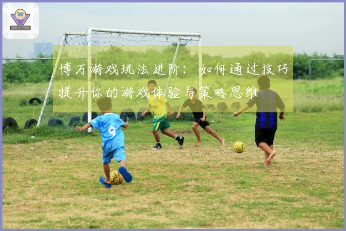 博万游戏玩法进阶:如何通过技巧提升你的游戏体验与策略思维