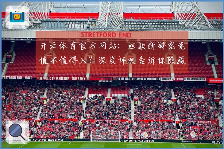 开云体育官方网站：这款新游究竟值不值得入？深度评测告诉你隐藏的爆款潜质