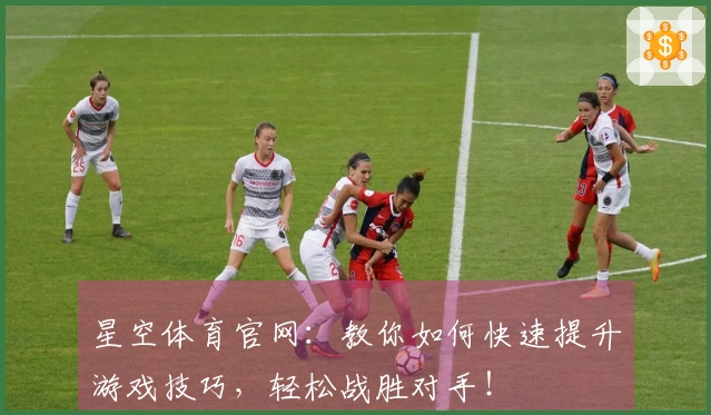 星空体育官网:教你如何快速提升游戏技巧,轻松战胜对手!