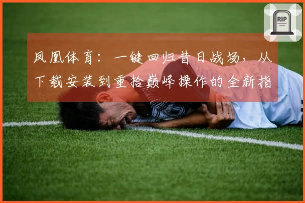 凤凰体育：一键回归昔日战场，从下载安装到重拾巅峰操作的全新指南