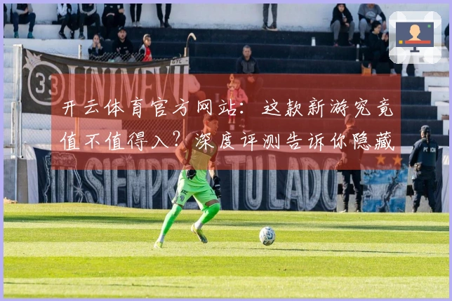 开云体育官方网站：这款新游究竟值不值得入？深度评测告诉你隐藏的爆款潜质