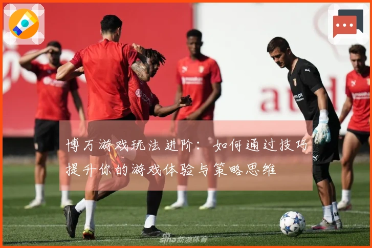 博万游戏玩法进阶：如何通过技巧提升你的游戏体验与策略思维