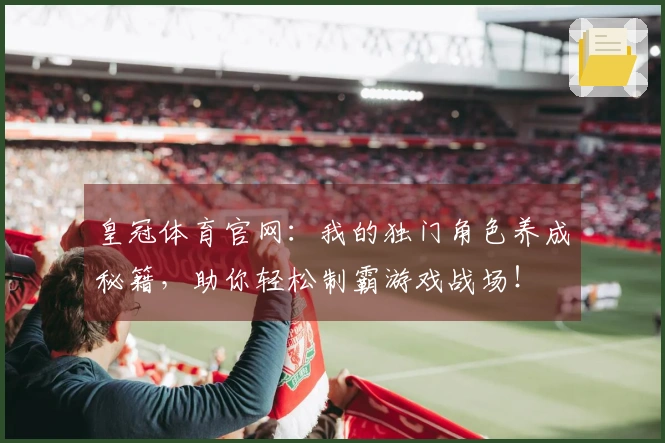 皇冠体育官网：我的独门角色养成秘籍，助你轻松制霸游戏战场！